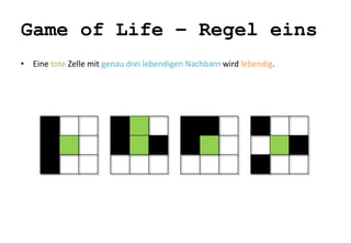 Game of Life – Regel eins 
• Eine tote Zelle mit genau drei lebendigen Nachbarn wird lebendig. 
 