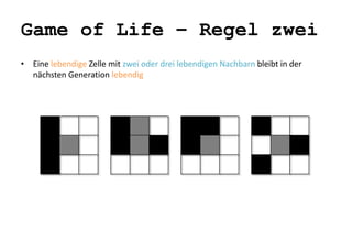 Game of Life – Regel zwei 
• Eine lebendige Zelle mit zwei oder drei lebendigen Nachbarn bleibt in der 
nächsten Generation lebendig 
 