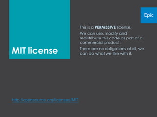 This is a PERMISSIVE license.
                                     We can use, modify and
                                     redistribute this code as part of a
                                     commercial product.

MIT license                          There are no obligations at all,
                                     therefore we can do what we like
                                     with it.




http://opensource.org/licenses/MIT
 
