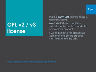 This is a COPYLEFT license; reuse is
                                   highly restrictive.

GPL v2/v3                          We CANNOT use, modify or
                                   redistribute this code as part of a
                                   commercial product.
license                            If we redistribute the derivative
                                   work then the entire product must
                                   itself inherit the GPL.




http://opensource.org/licenses/gpl-license
 