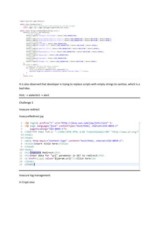 It is also observed that developer is trying to replace scripts with empty strings to sanitize, which is a
bad idea.
Hint: -> alalertert -> alert
Challenge 5
Insecure redirect
InsecureRedirect.jsp
Insecure log management
In Crypt.Java
 