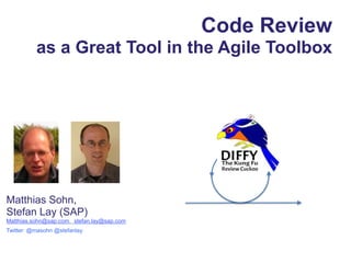 Code Review
as a Great Tool in the Agile Toolbox
Matthias Sohn,
Stefan Lay (SAP)
Matthias.sohn@sap.com, stefan.lay@sap.com
Twitter: @masohn @stefanlay
 