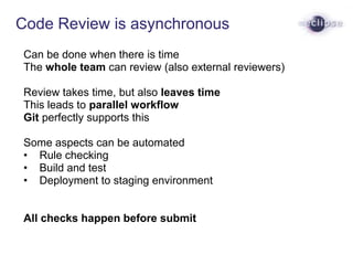 Code Review is asynchronous
Can be done when there is time
The whole team can review (also external reviewers)
Review take...