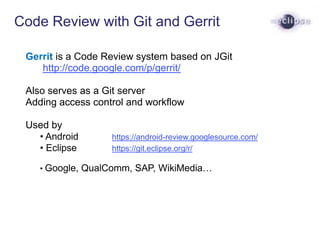 Code Review with Git and Gerrit
Gerrit is a Code Review system based on JGit
http://code.google.com/p/gerrit/
Also serves ...