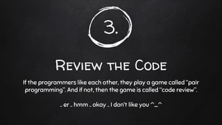 3.
Review the Code
If the programmers like each other, they play a game called “pair
programming”. And if not, then the game is called “code review”.
.. er .. hmm .. okay .. I don’t like you ^_^
 