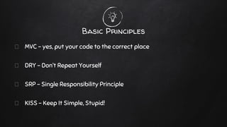 Basic Principles
MVC - yes, put your code to the correct place
DRY - Don’t Repeat Yourself
SRP - Single Responsibility Principle
KISS - Keep It Simple, Stupid!
 