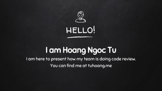 hello!
I am Hoang Ngoc Tu
I am here to present how my team is doing code review.
You can find me at tuhoang.me
 