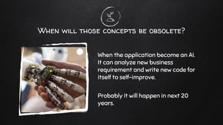 When will those concepts be obsolete?
When the application become an AI.
It can analyze new business
requirement and write new code for
itself to self-improve.
Probably it will happen in next 20
years.
 