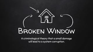 Broken Window
A criminological theory that a small damage
will lead to a system corruption.
 