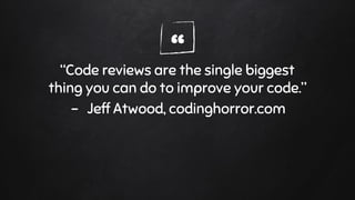 ““Code reviews are the single biggest
thing you can do to improve your code.”
- Jeff Atwood, codinghorror.com
 