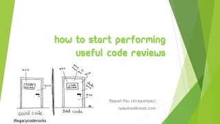 How to start performing
useful code reviews
Raquel Pau (@raquelpau)
rpau@walkmod.com
1
#legacycoderocks
 