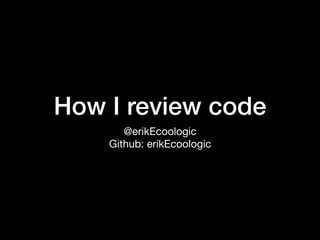 How I review code
@erikEcoologic

Github: erikEcoologic
 