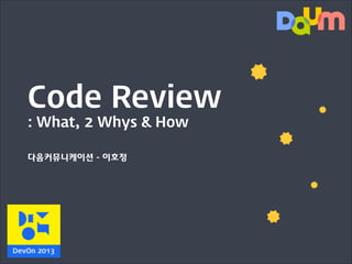 Code Review
: What, 2 Whys & How
다음커뮤니케이션 - 이호정

 