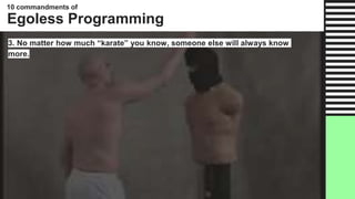 10 commandments of
Egoless Programming
3. No matter how much “karate” you know, someone else will always know
more.
 