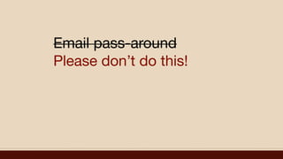 Email pass-around
Please don’t do this!
 