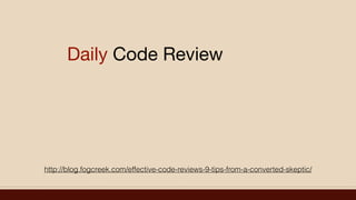 Daily Code Review
http://blog.fogcreek.com/effective-code-reviews-9-tips-from-a-converted-skeptic/
 