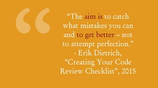 “
“The aim is to catch
what mistakes you can
and to get better – not
to attempt perfection.”
- Erik Dietrich,
“Creating Your Code
Review Checklist”, 2015
 