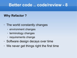 Better code .. code/review - 8 Why Refactor ? The world constantly changes environment changes terminology changes requirements change Software design decays over time We never get things right the first time 