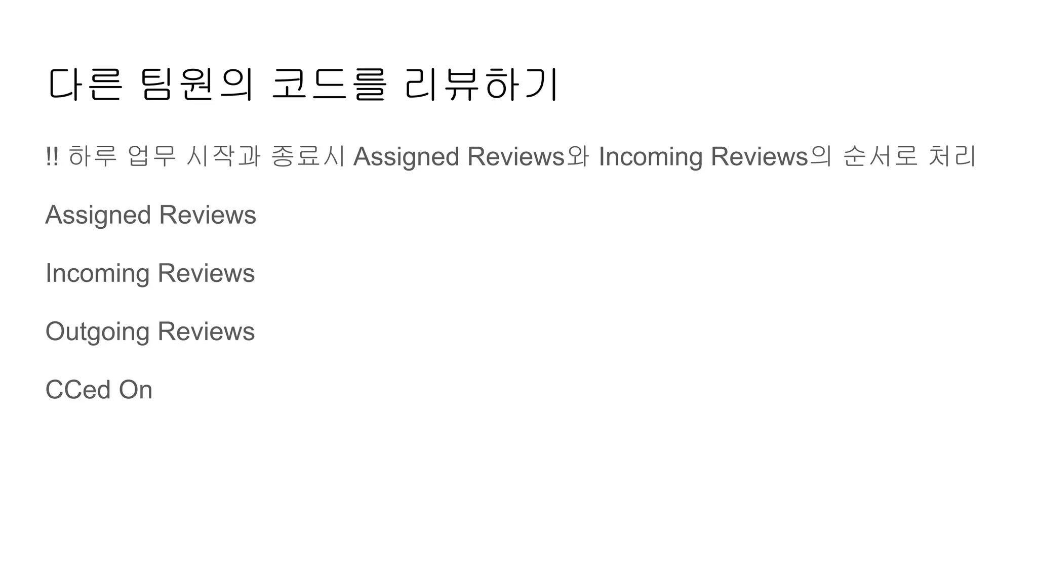 다른 팀원의 코드를 리뷰하기
!! 하루 업무 시작과 종료시 Assigned Reviews와 Incoming Reviews의 순서로 처리
Assigned Reviews
Incoming Reviews
Outgoing Reviews
CCed On
 