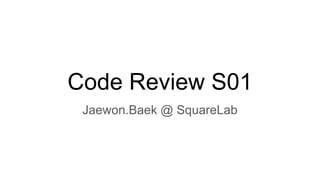 Code Review S01
Jaewon.Baek @ SquareLab
 