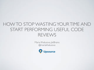 HOWTO STOP WASTINGYOURTIME AND
START PERFORMING USEFUL CODE
REVIEWS
Maria Khalusova, JetBrains
@mariakhalusova
 