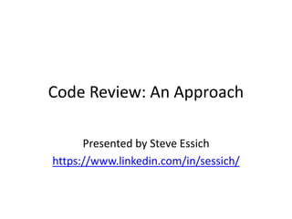 Code Review: An Approach
Presented by Steve Essich
https://www.linkedin.com/in/sessich/
 