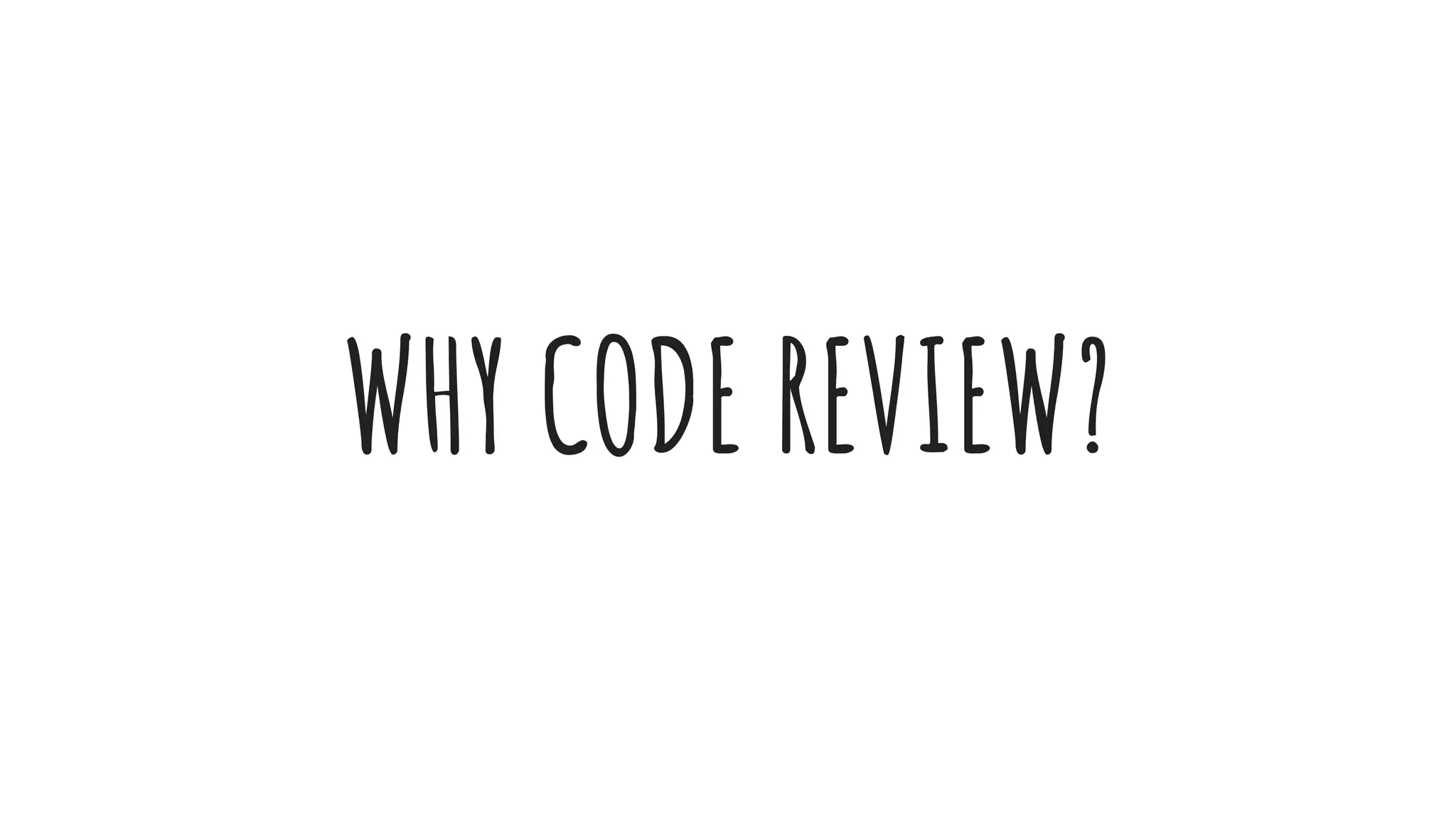 WHY CODE REVIEW? 