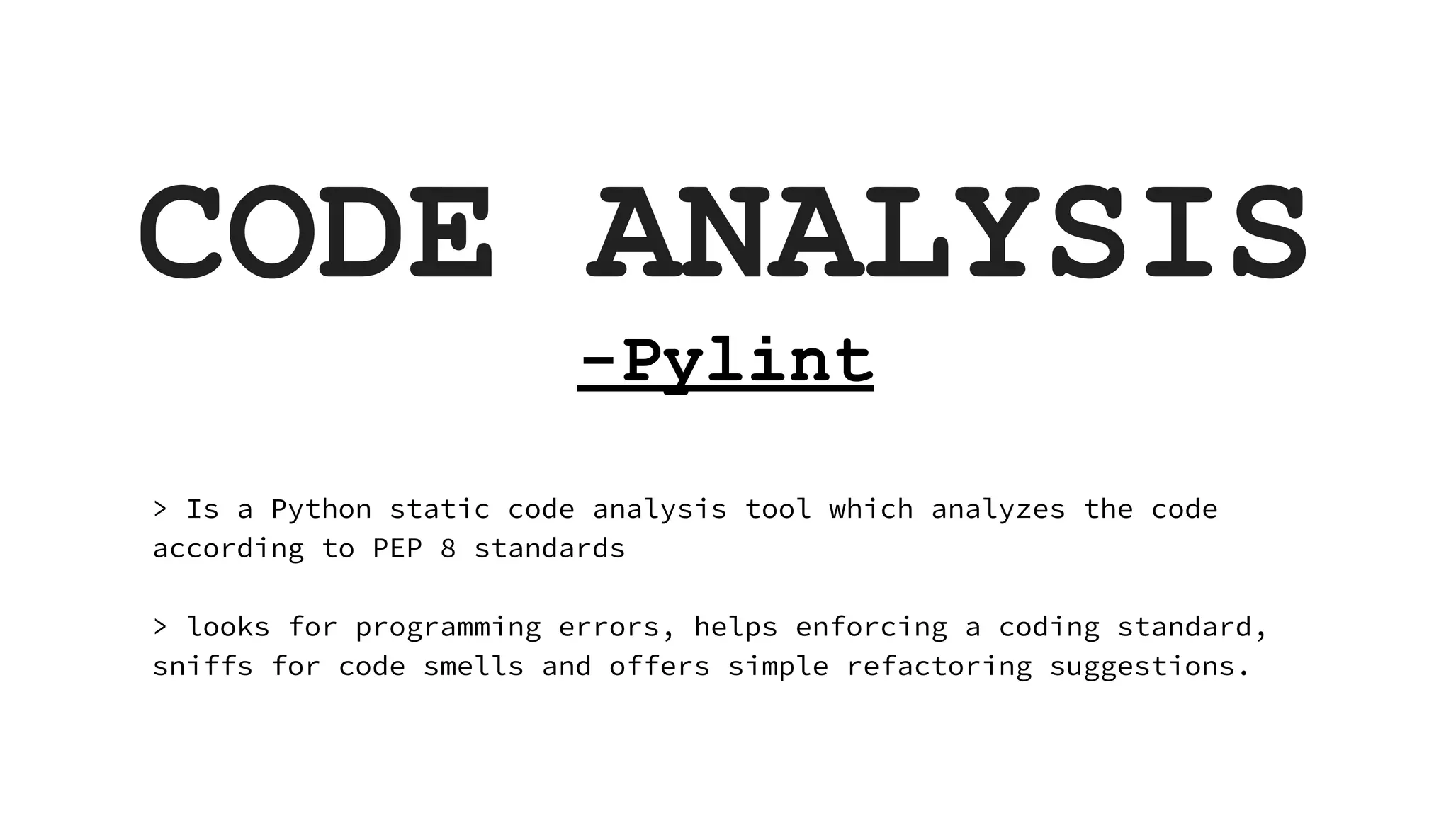 CODE ANALYSIS -Pylint > Is a Python static code analysis tool which analyzes the code according to PEP 8 standards > looks for programming errors, helps enforcing a coding standard, sniffs for code smells and offers simple refactoring suggestions. 
