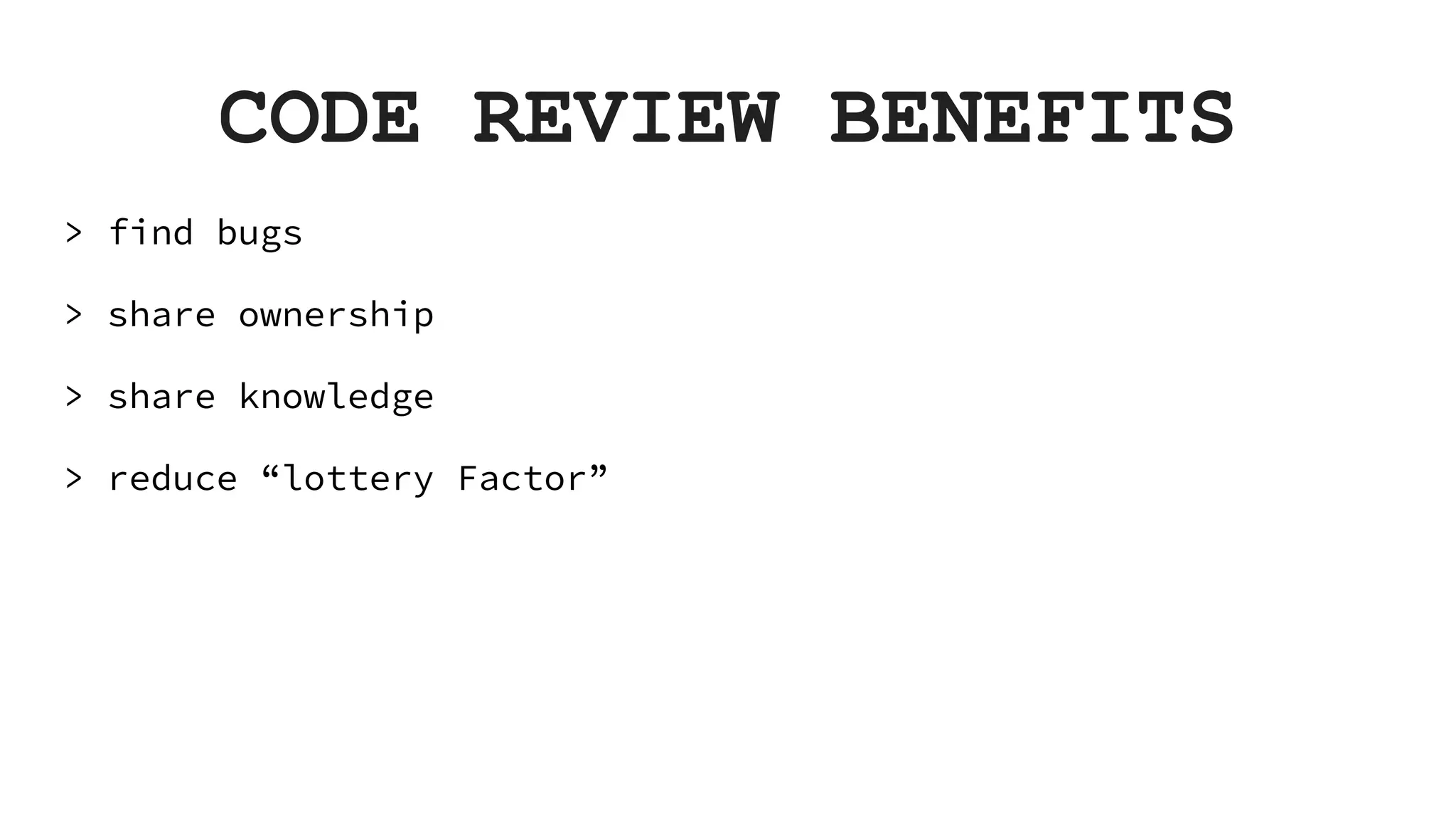 CODE REVIEW BENEFITS > find bugs > share ownership > share knowledge > reduce “lottery Factor” 