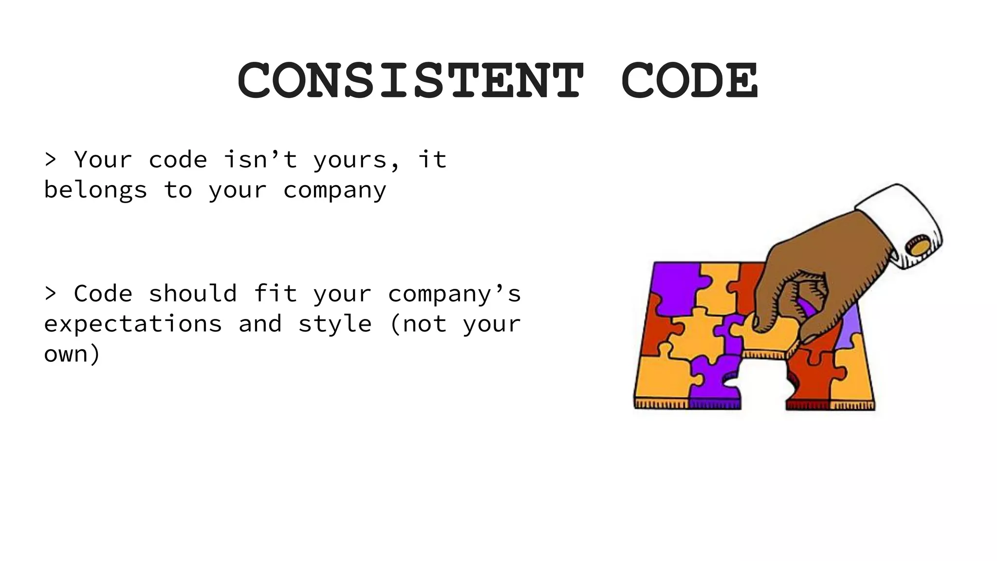 CONSISTENT CODE > Your code isn’t yours, it belongs to your company > Code should fit your company’s expectations and style (not your own) 