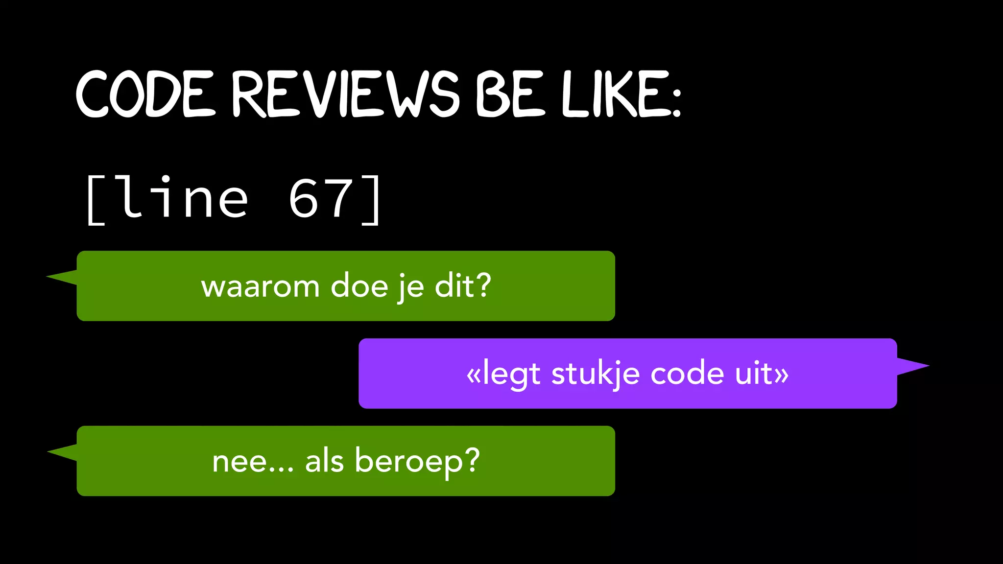 [line 67]
Code Reviews be like:
waarom doe je dit?
«legt stukje code uit»
nee... als beroep?
 