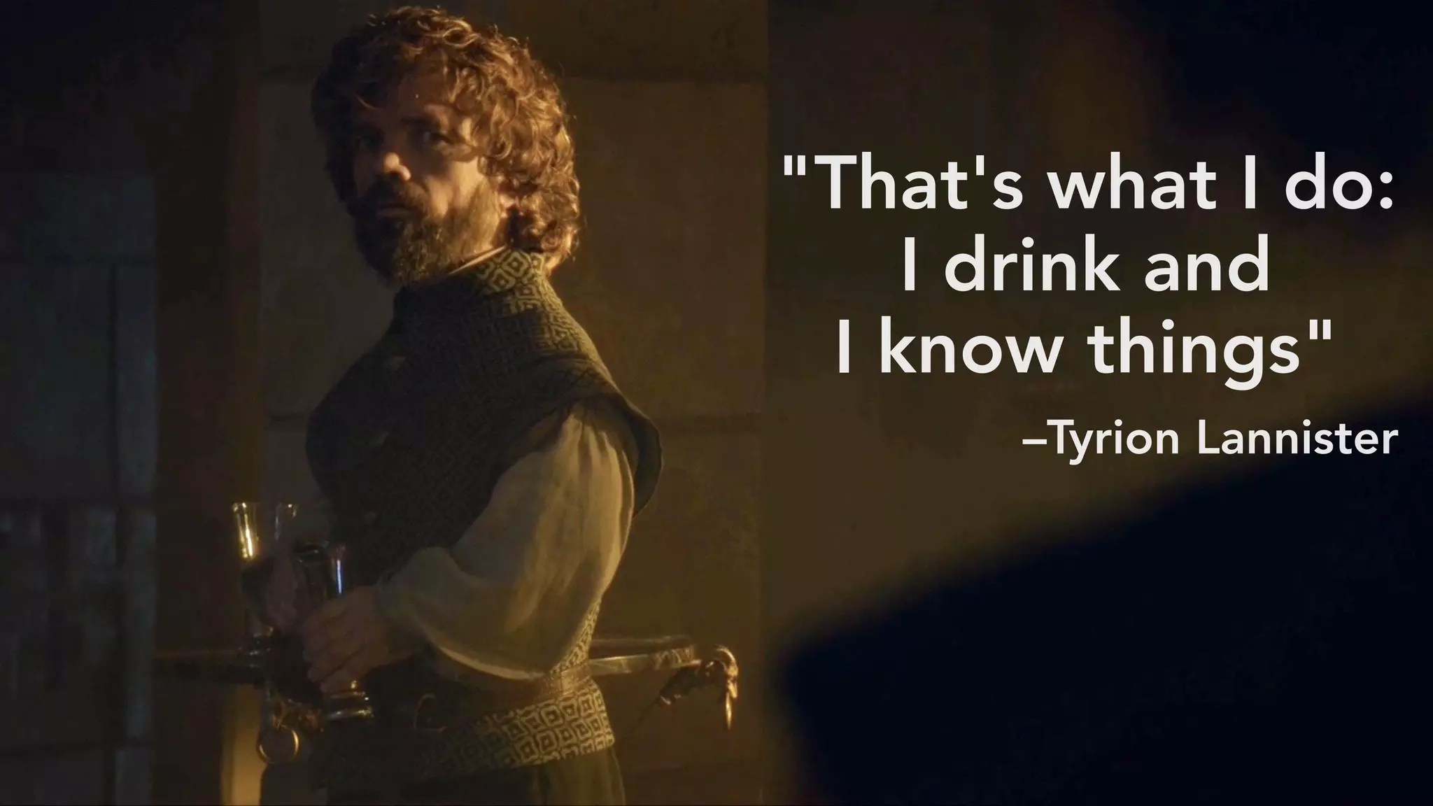 "That's what I do:
I drink and 
I know things"
–Tyrion Lannister
 