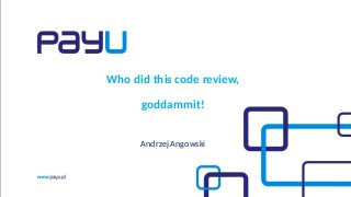 Who did this code review,
goddammit!
Andrzej Angowski
 