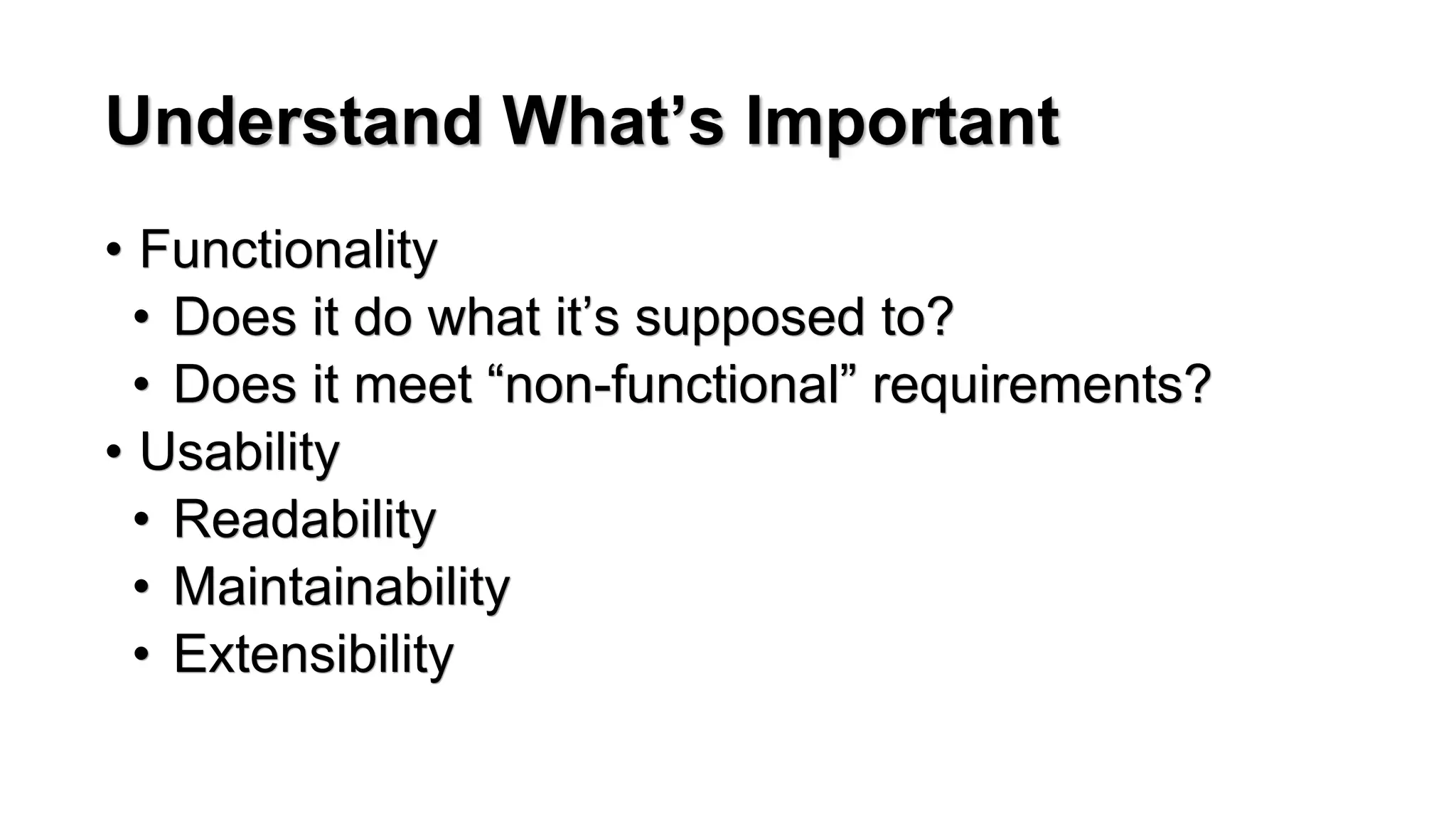 Understand What&rsquo;s Important
&bull; Functionality
&bull; Does it do what it&rsquo;s supposed to?
&bull; Does it meet &ldquo;non-functional&rdquo; requirements?
&bull; Usability
&bull; Readability
&bull; Maintainability
&bull; Extensibility
 