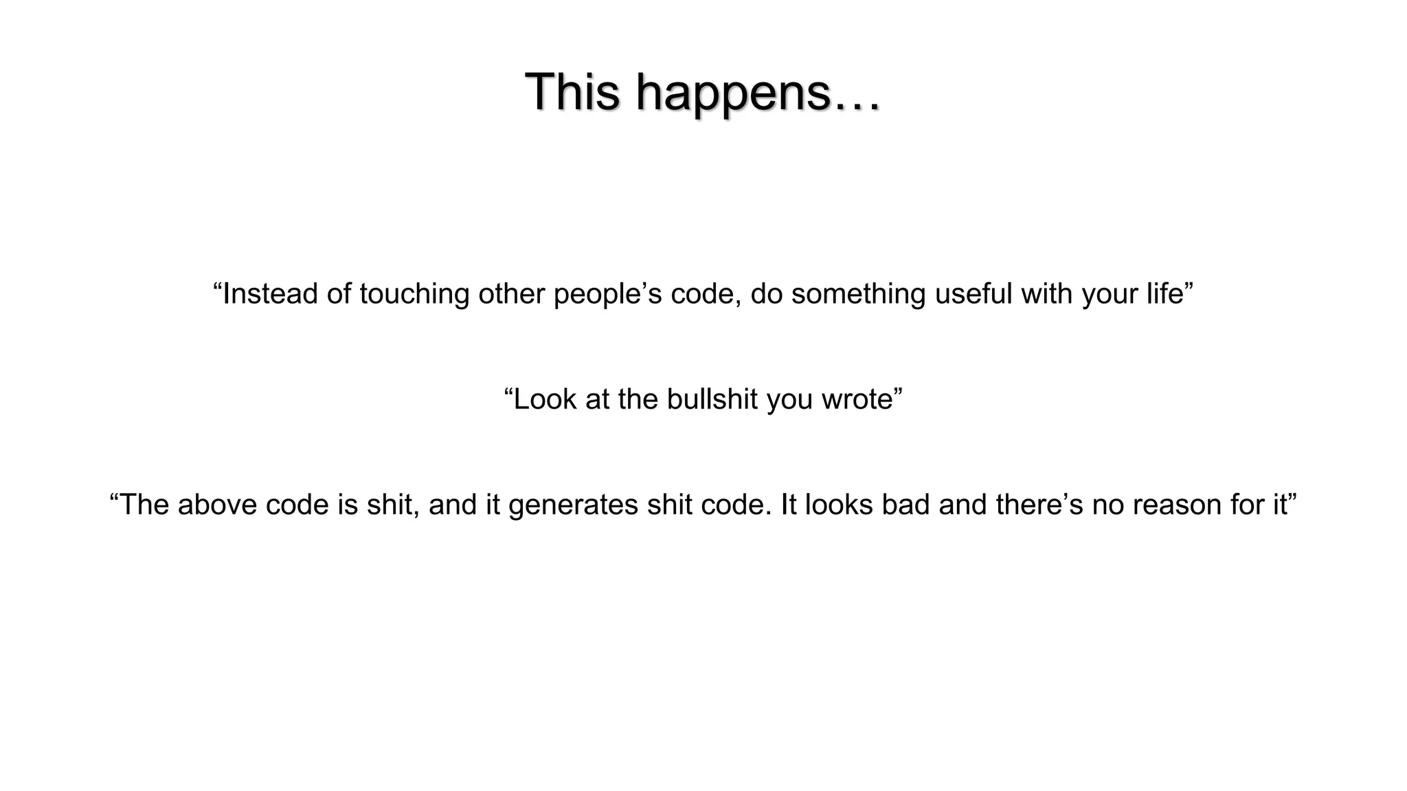 This happens&hellip;
&ldquo;Instead of touching other people&rsquo;s code, do something useful with your life&rdquo;
&ldquo;Look at the bullshit you wrote&rdquo;
&ldquo;The above code is shit, and it generates shit code. It looks bad and there&rsquo;s no reason for it&rdquo;
 