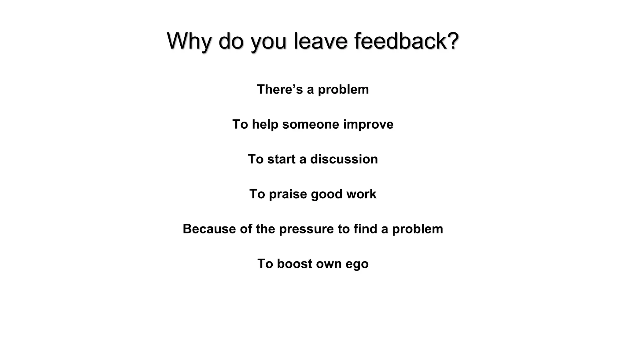 Why do you leave feedback?
There&rsquo;s a problem
To help someone improve
To start a discussion
To praise good work
Because of the pressure to find a problem
To boost own ego
 