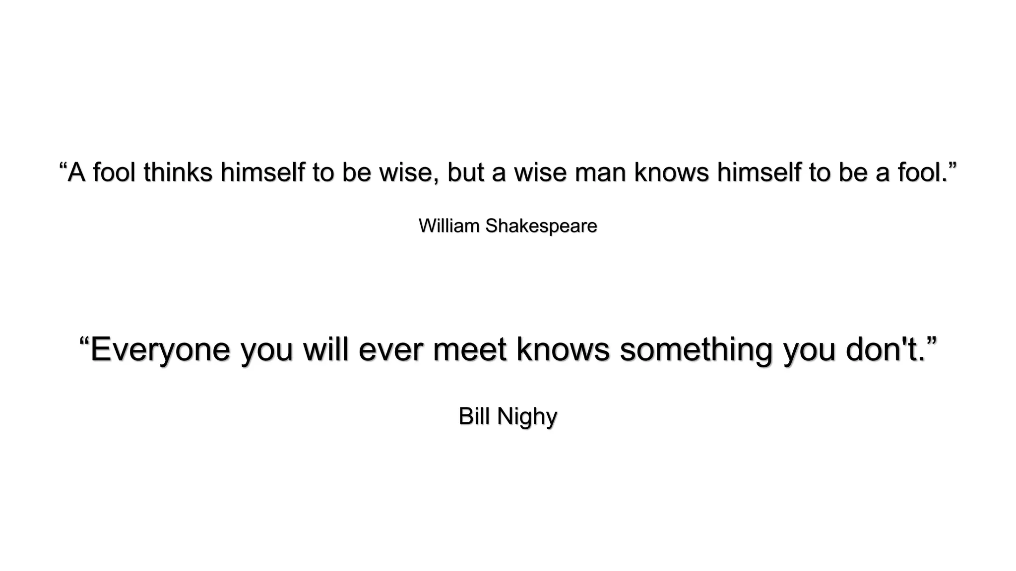 &ldquo;A fool thinks himself to be wise, but a wise man knows himself to be a fool.&rdquo;
William Shakespeare
&ldquo;Everyone you will ever meet knows something you don't.&rdquo;
Bill Nighy
 