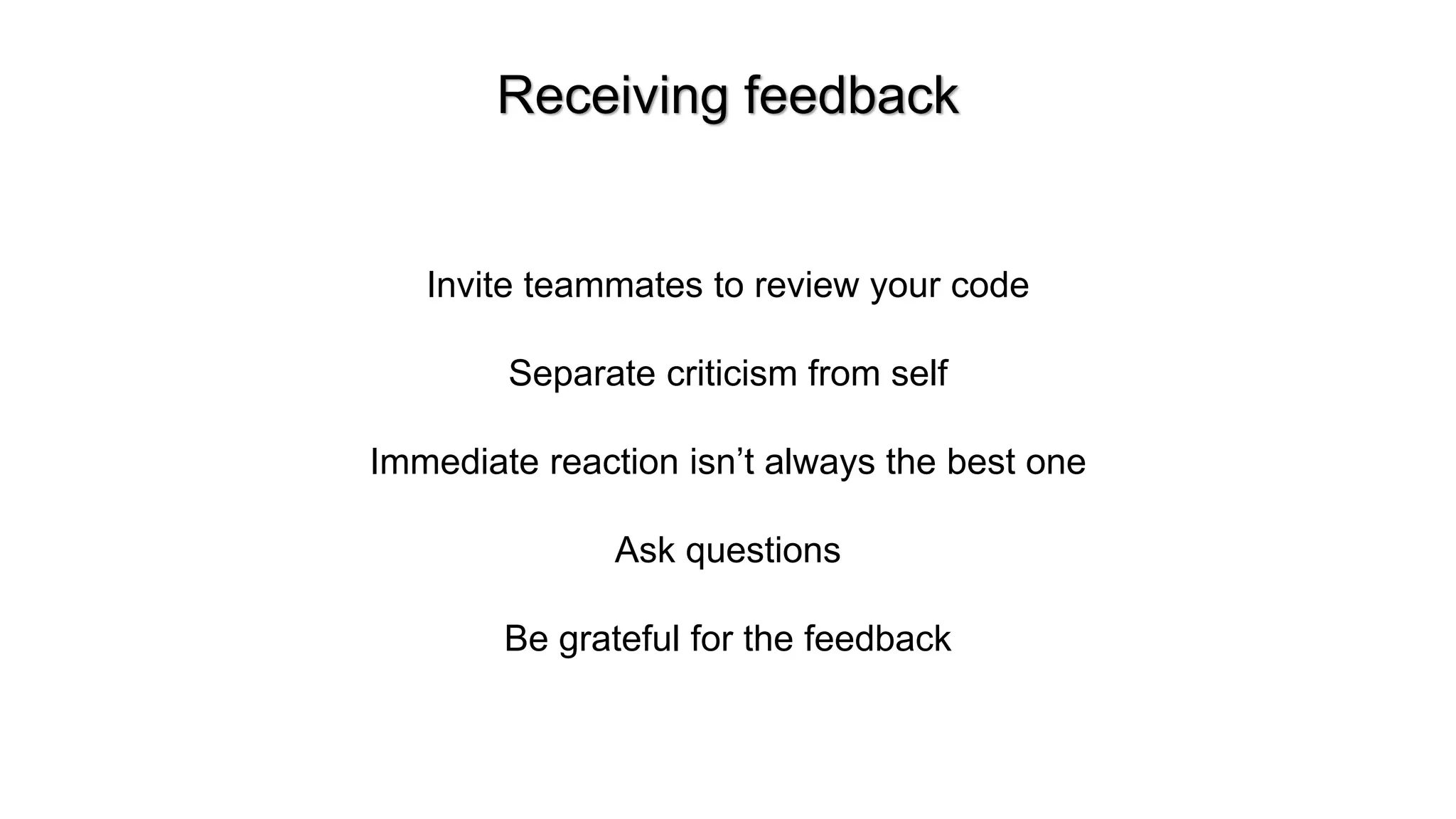 Receiving feedback
Invite teammates to review your code
Separate criticism from self
Immediate reaction isn&rsquo;t always the best one
Ask questions
Be grateful for the feedback
 