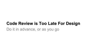 Do it in advance, or as you go
Code Review is Too Late For Design
 