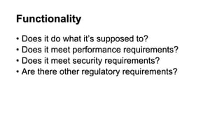 Functionality
• Does it do what it’s supposed to?
• Does it meet performance requirements?
• Does it meet security requirements?
• Are there other regulatory requirements?
 