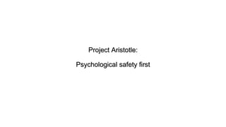 Project Aristotle:
Psychological safety first
 