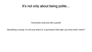 It’s not only about being polite…
“Comments must end with a period”
“Something is wrong. I’m not sure what it is. It just doesn’t feel right, you know what I mean?”
 