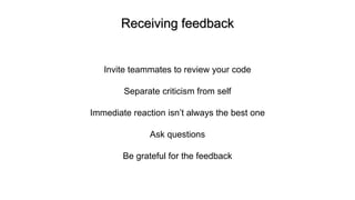 Receiving feedback
Invite teammates to review your code
Separate criticism from self
Immediate reaction isn’t always the best one
Ask questions
Be grateful for the feedback
 