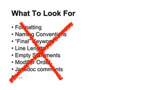 What To Look For
• Formatting
• Naming Conventions
• “Final” Keyword
• Line Length
• Empty Statements
• Modifier Order
• Javadoc comments
• ….
 