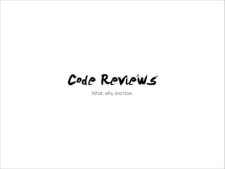 Code Reviews
What, why and how.
 