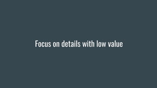 Focus on details with low value
 