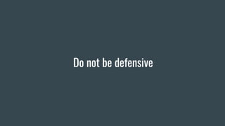 Do not be defensive
 
