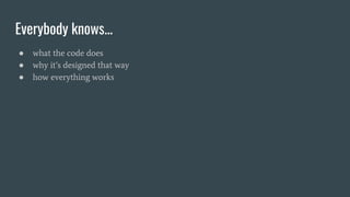Everybody knows...
● what the code does
● why it’s designed that way
● how everything works
 