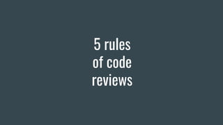 5 rules
of code
reviews
 