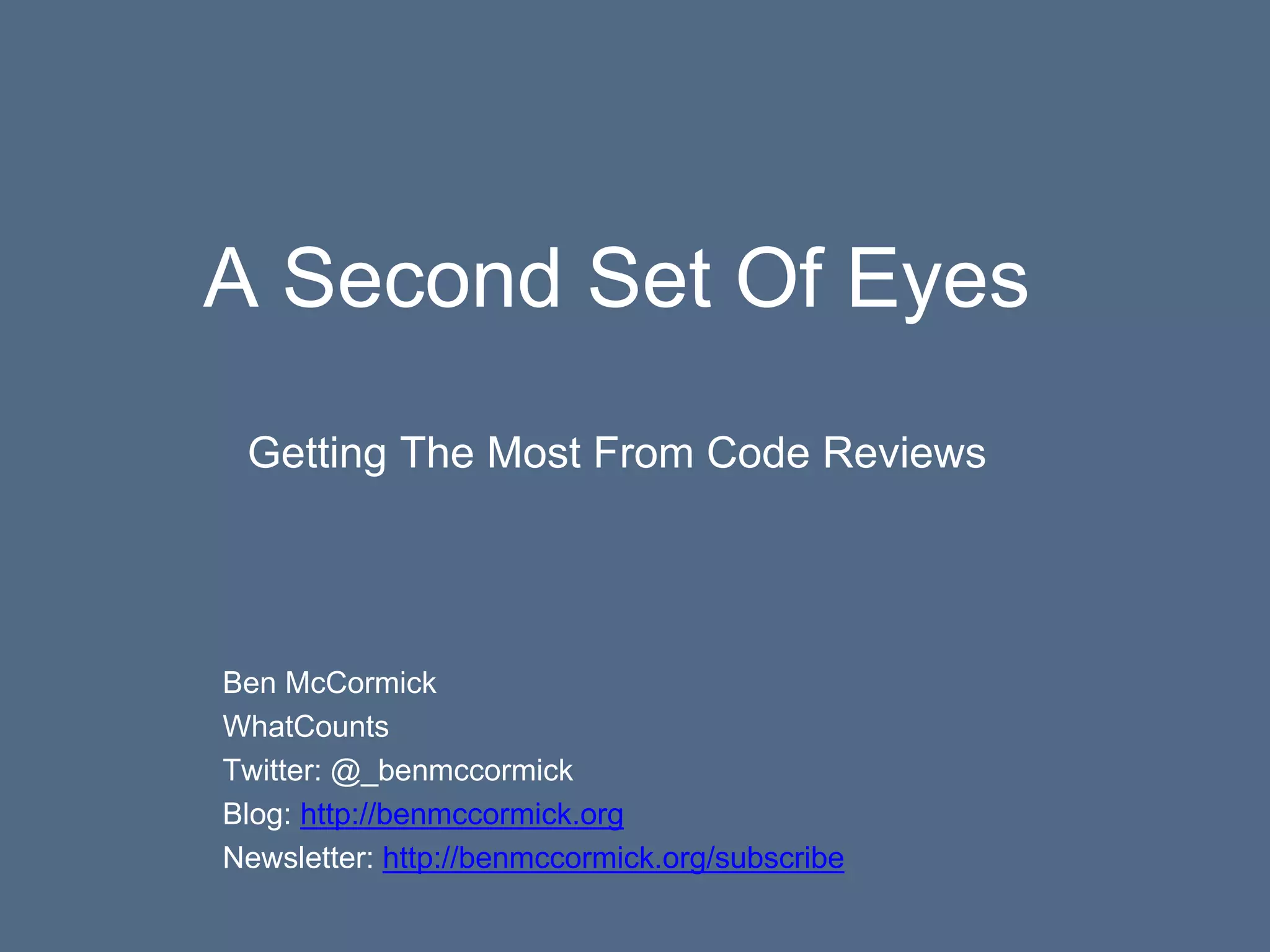 A Second Set Of Eyes
Getting The Most From Code Reviews
Ben McCormick
WhatCounts
Twitter: @_benmccormick
Blog: http://benmccormick.org
Newsletter: http://benmccormick.org/subscribe
 